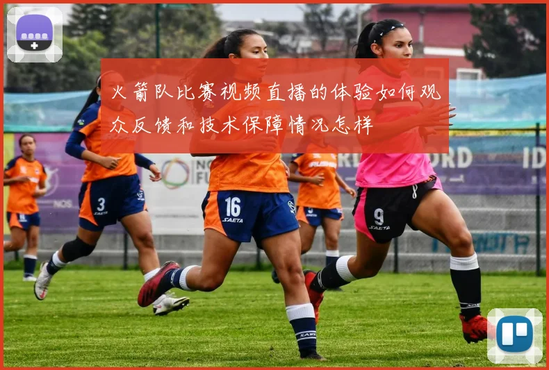 火箭队比赛视频直播的体验如何观众反馈和技术保障情况怎样