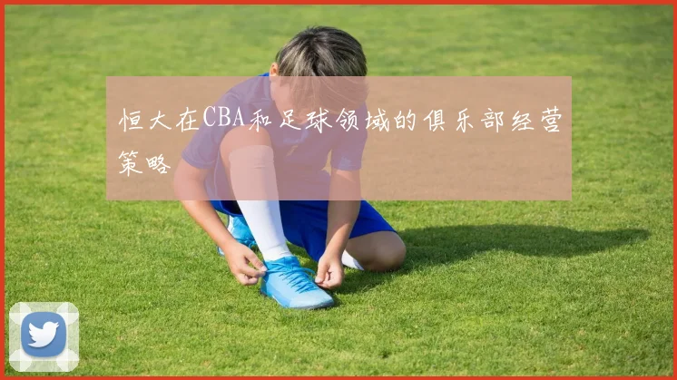 恒大在CBA和足球领域的俱乐部经营策略