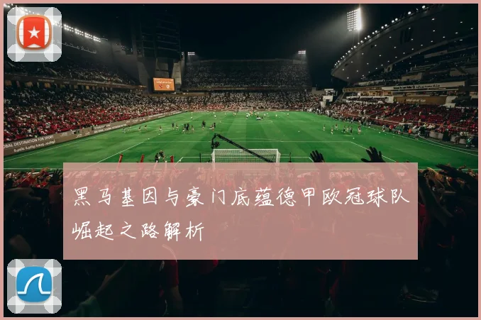 黑马基因与豪门底蕴德甲欧冠球队崛起之路解析