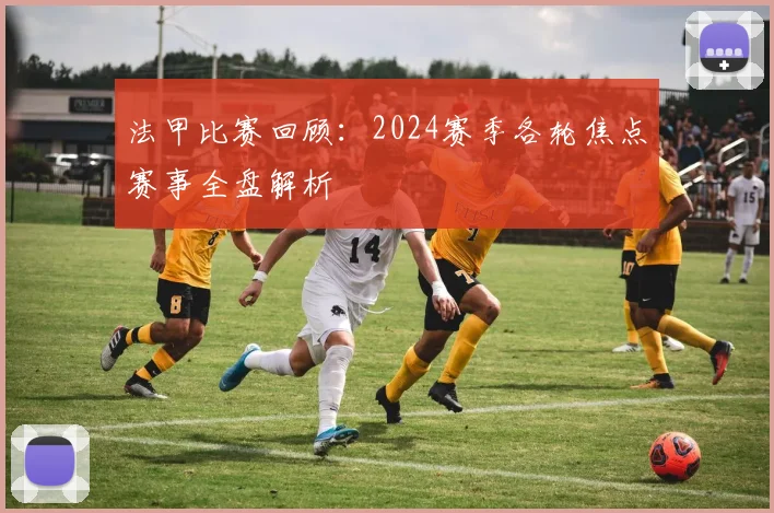 法甲比赛回顾：2024赛季各轮焦点赛事全盘解析