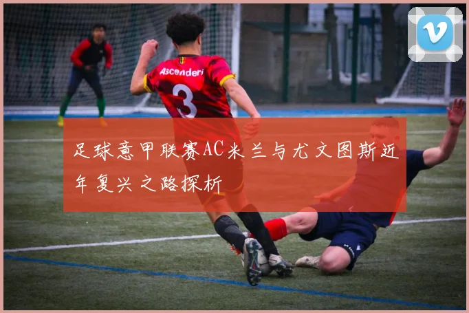 足球意甲联赛AC米兰与尤文图斯近年复兴之路探析