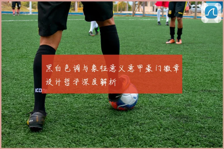 黑白色调与象征意义意甲豪门徽章设计哲学深度解析