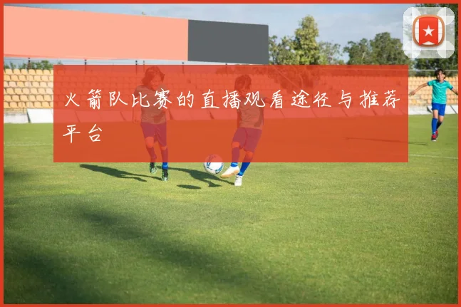 火箭队比赛的直播观看途径与推荐平台