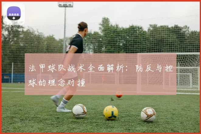 法甲球队战术全面解析：防反与控球的理念对撞