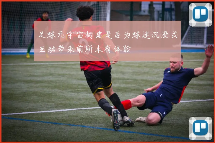 足球元宇宙构建是否为球迷沉浸式互动带来前所未有体验