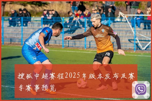 搜狐中超赛程2025年版本发布及赛季赛事预览