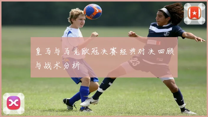 皇马与马竞欧冠决赛经典对决回顾与战术分析