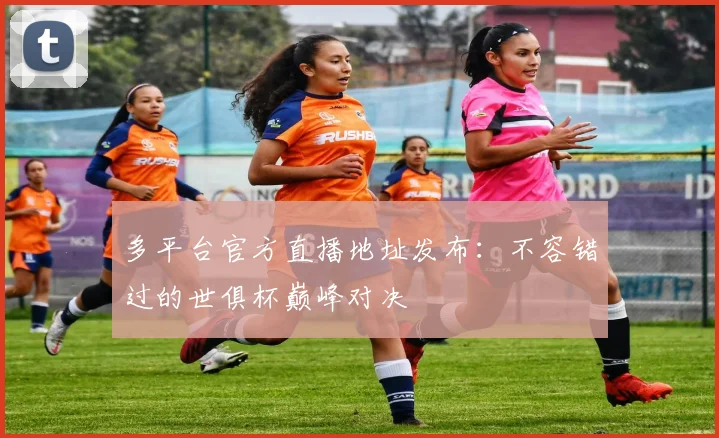 多平台官方直播地址发布：不容错过的世俱杯巅峰对决