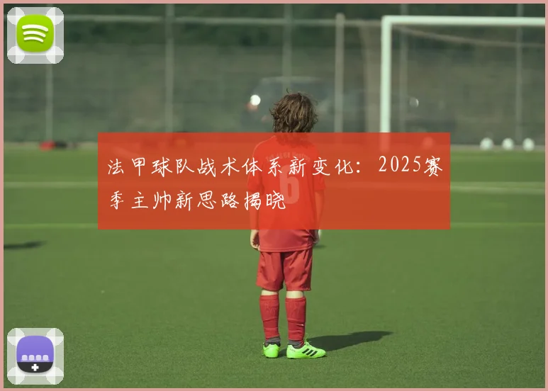 法甲球队战术体系新变化：2025赛季主帅新思路揭晓