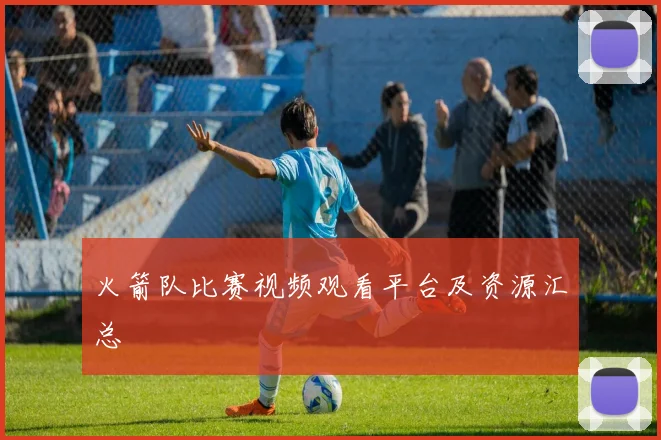 火箭队比赛视频观看平台及资源汇总