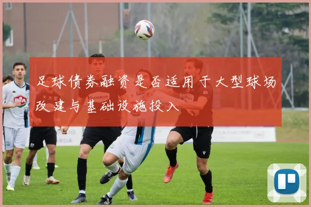 足球债券融资是否适用于大型球场改建与基础设施投入