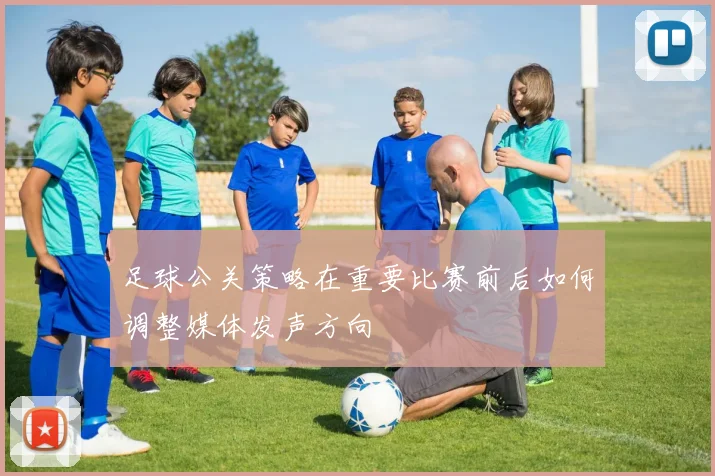 足球公关策略在重要比赛前后如何调整媒体发声方向
