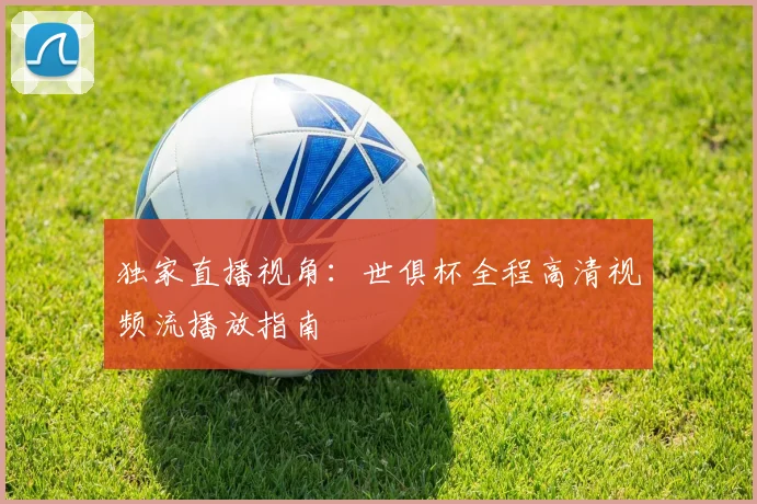独家直播视角：世俱杯全程高清视频流播放指南