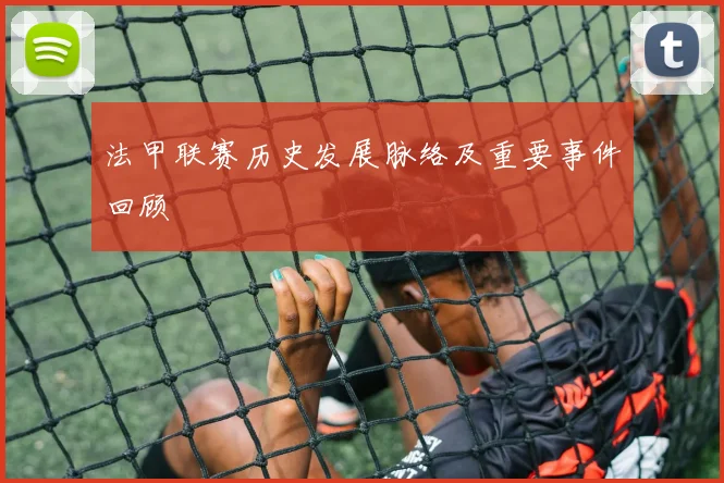 法甲联赛历史发展脉络及重要事件回顾